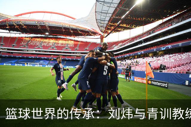 篮球世界的传承：刘炜与青训教练们的真情对话